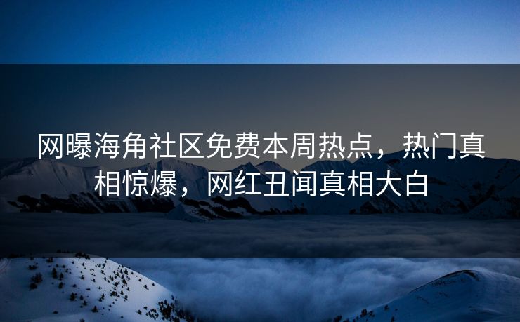 网曝海角社区免费本周热点，热门真相惊爆，网红丑闻真相大白