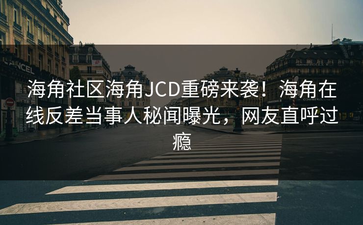 海角社区海角JCD重磅来袭！海角在线反差当事人秘闻曝光，网友直呼过瘾