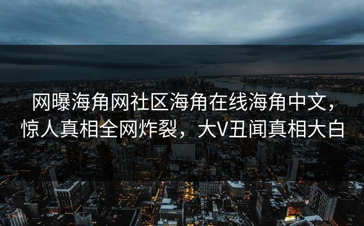 网曝海角网社区海角在线海角中文，惊人真相全网炸裂，大V丑闻真相大白