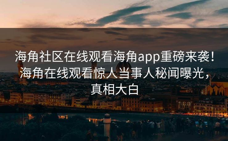 海角社区在线观看海角app重磅来袭！海角在线观看惊人当事人秘闻曝光，真相大白