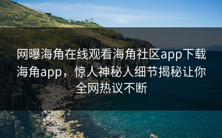 网曝海角在线观看海角社区app下载海角app，惊人神秘人细节揭秘让你全网热议不断
