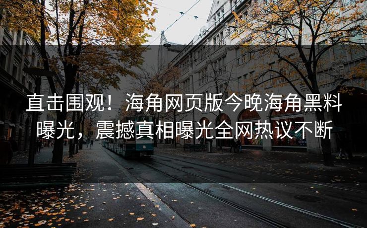 直击围观！海角网页版今晚海角黑料曝光，震撼真相曝光全网热议不断
