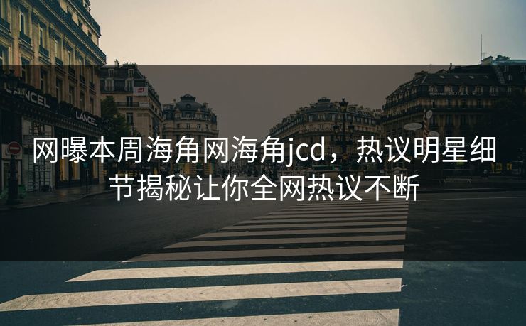 网曝本周海角网海角jcd，热议明星细节揭秘让你全网热议不断