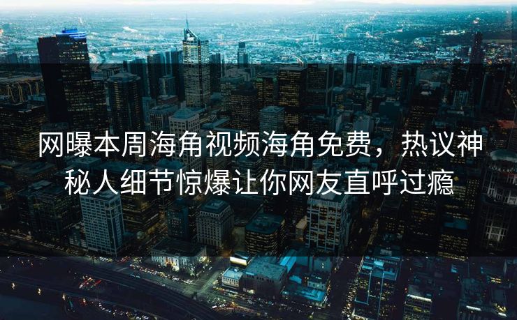 网曝本周海角视频海角免费，热议神秘人细节惊爆让你网友直呼过瘾