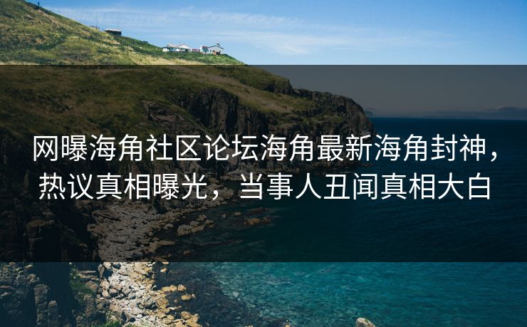 网曝海角社区论坛海角最新海角封神，热议真相曝光，当事人丑闻真相大白