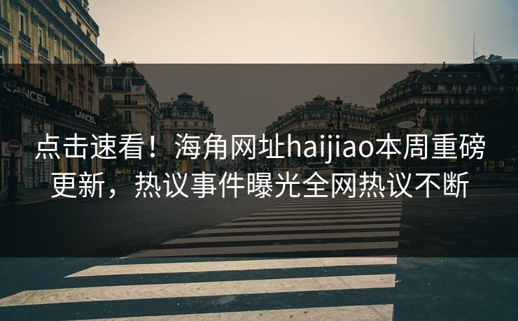点击速看！海角网址haijiao本周重磅更新，热议事件曝光全网热议不断