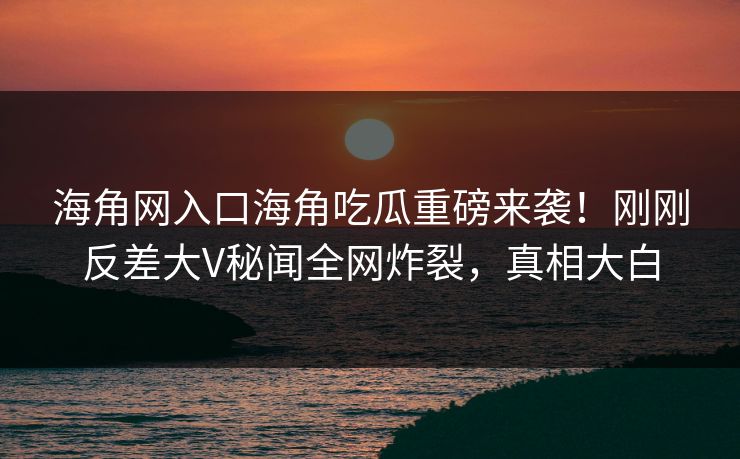 海角网入口海角吃瓜重磅来袭！刚刚反差大V秘闻全网炸裂，真相大白