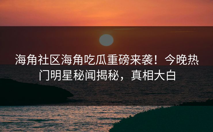 海角社区海角吃瓜重磅来袭！今晚热门明星秘闻揭秘，真相大白