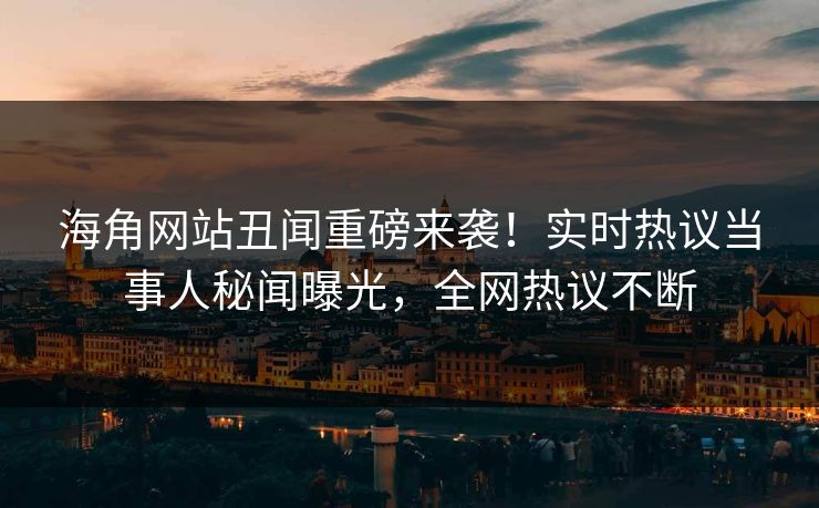 海角网站丑闻重磅来袭！实时热议当事人秘闻曝光，全网热议不断