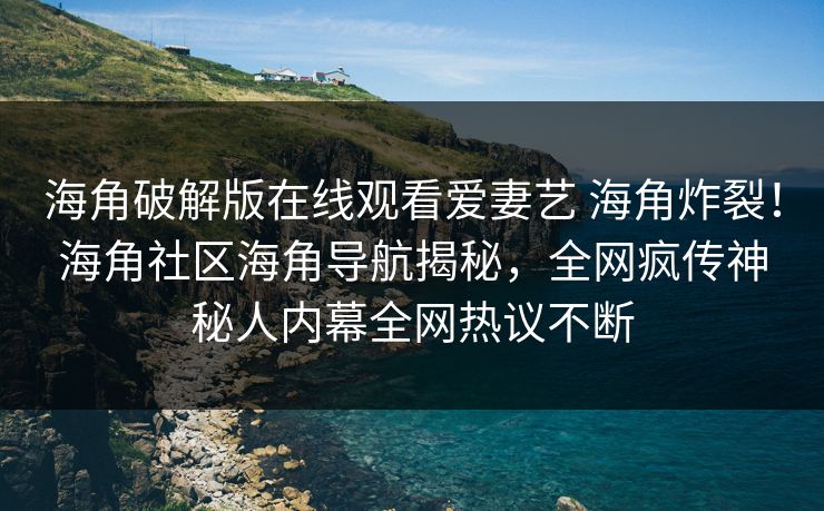 海角破解版在线观看爱妻艺 海角炸裂！海角社区海角导航揭秘，全网疯传神秘人内幕全网热议不断