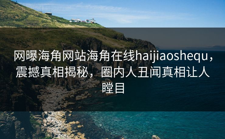 网曝海角网站海角在线haijiaoshequ，震撼真相揭秘，圈内人丑闻真相让人瞠目