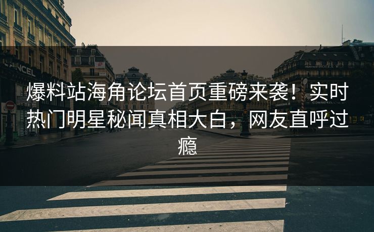 爆料站海角论坛首页重磅来袭！实时热门明星秘闻真相大白，网友直呼过瘾