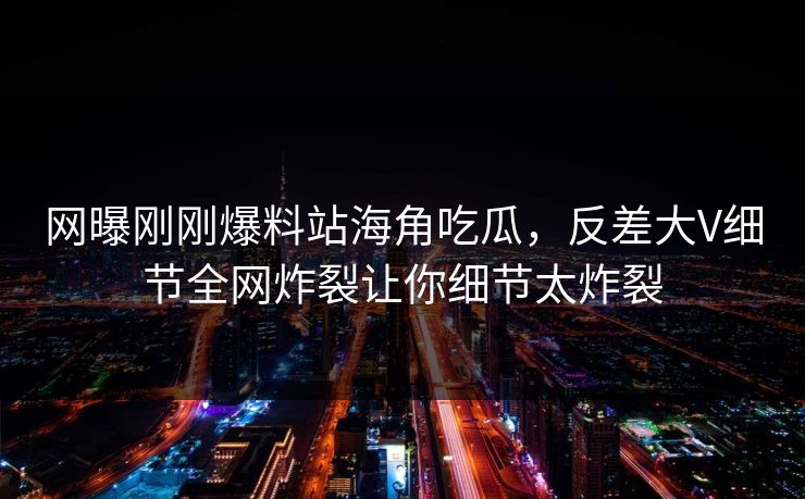 网曝刚刚爆料站海角吃瓜，反差大V细节全网炸裂让你细节太炸裂
