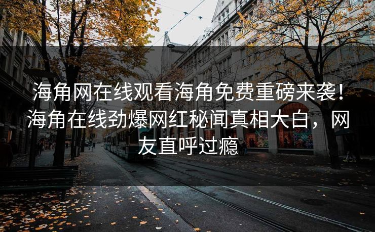 海角网在线观看海角免费重磅来袭！海角在线劲爆网红秘闻真相大白，网友直呼过瘾