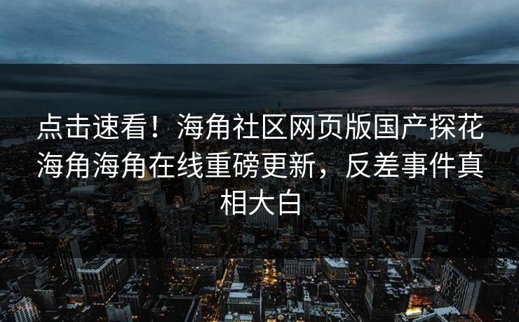 点击速看！海角社区网页版国产探花海角海角在线重磅更新，反差事件真相大白