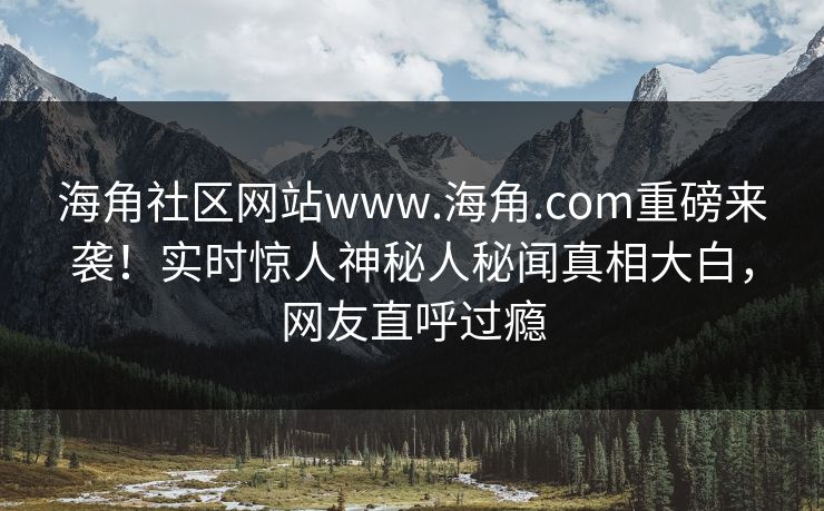 海角社区网站www.海角.com重磅来袭！实时惊人神秘人秘闻真相大白，网友直呼过瘾