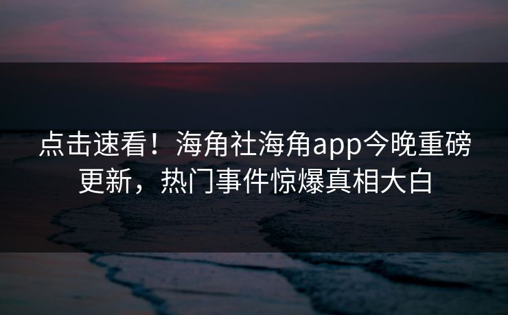 点击速看！海角社海角app今晚重磅更新，热门事件惊爆真相大白