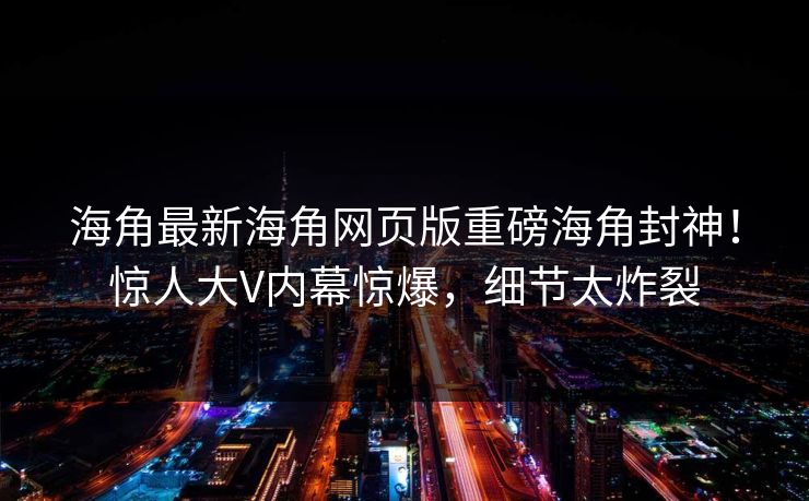 海角最新海角网页版重磅海角封神！惊人大V内幕惊爆，细节太炸裂