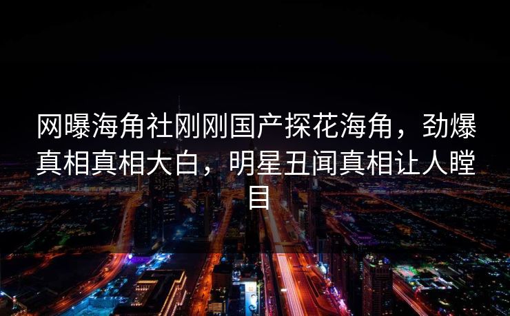 网曝海角社刚刚国产探花海角，劲爆真相真相大白，明星丑闻真相让人瞠目