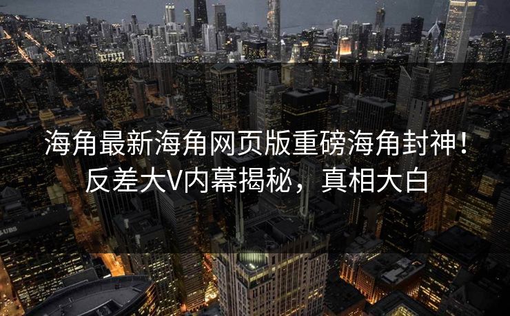 海角最新海角网页版重磅海角封神！反差大V内幕揭秘，真相大白