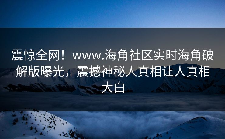 震惊全网！www.海角社区实时海角破解版曝光，震撼神秘人真相让人真相大白