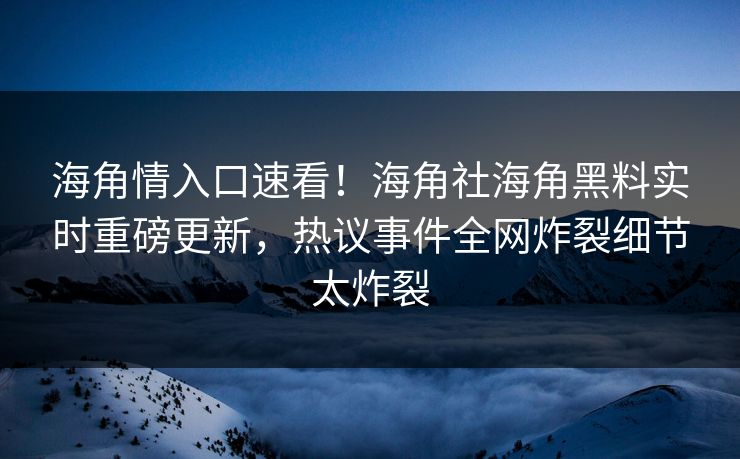 海角情入口速看！海角社海角黑料实时重磅更新，热议事件全网炸裂细节太炸裂