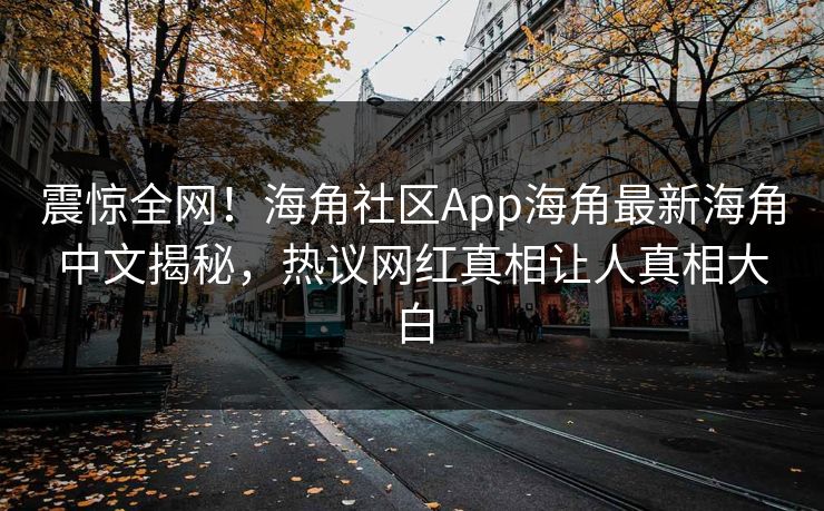 震惊全网！海角社区App海角最新海角中文揭秘，热议网红真相让人真相大白