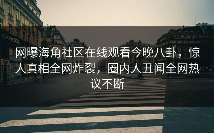 网曝海角社区在线观看今晚八卦，惊人真相全网炸裂，圈内人丑闻全网热议不断