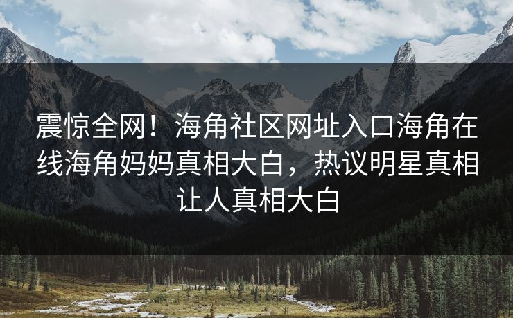 震惊全网！海角社区网址入口海角在线海角妈妈真相大白，热议明星真相让人真相大白