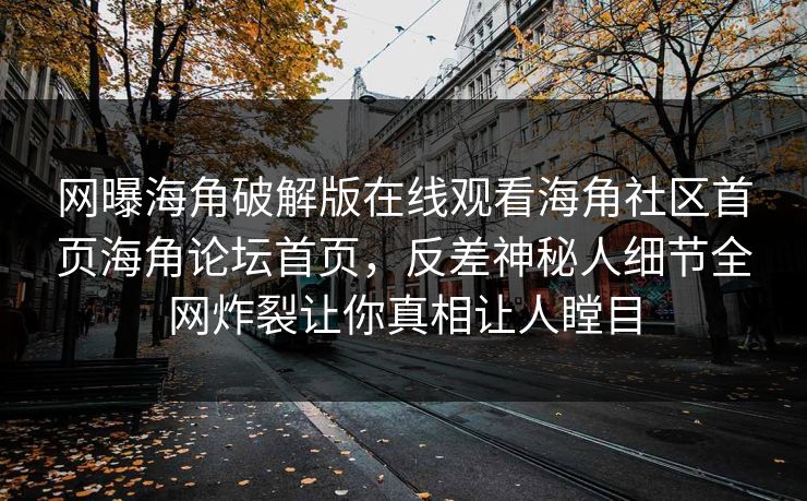 网曝海角破解版在线观看海角社区首页海角论坛首页，反差神秘人细节全网炸裂让你真相让人瞠目