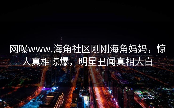 网曝www.海角社区刚刚海角妈妈，惊人真相惊爆，明星丑闻真相大白