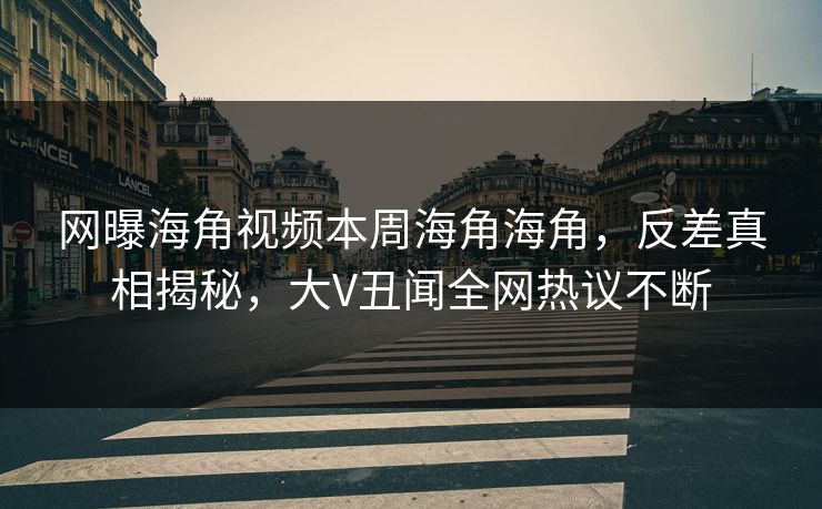 网曝海角视频本周海角海角，反差真相揭秘，大V丑闻全网热议不断