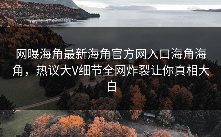 网曝海角最新海角官方网入口海角海角，热议大V细节全网炸裂让你真相大白