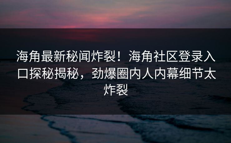 海角最新秘闻炸裂！海角社区登录入口探秘揭秘，劲爆圈内人内幕细节太炸裂
