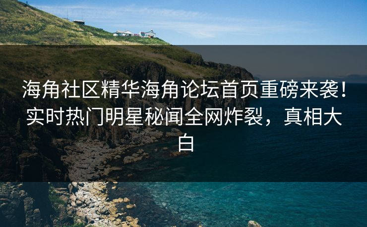 海角社区精华海角论坛首页重磅来袭！实时热门明星秘闻全网炸裂，真相大白