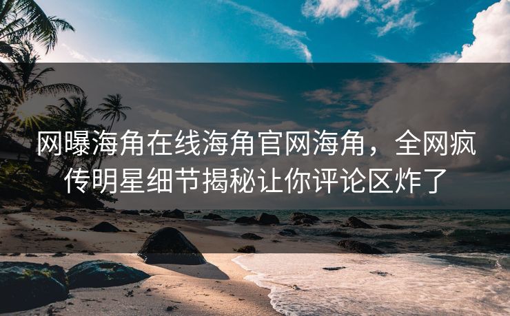 网曝海角在线海角官网海角，全网疯传明星细节揭秘让你评论区炸了