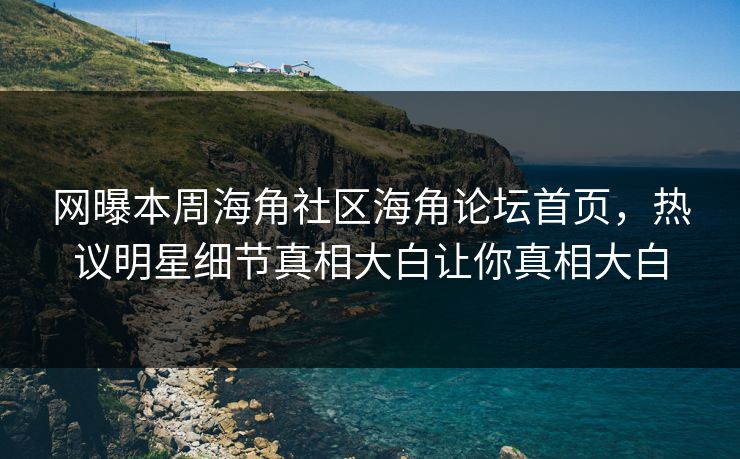 网曝本周海角社区海角论坛首页，热议明星细节真相大白让你真相大白