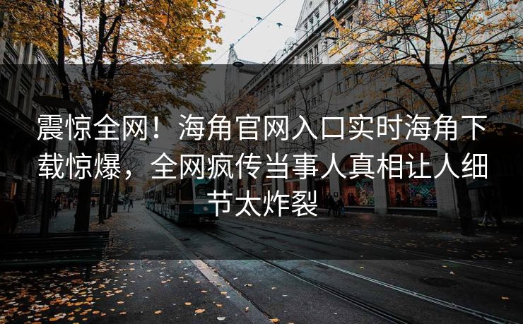 震惊全网！海角官网入口实时海角下载惊爆，全网疯传当事人真相让人细节太炸裂