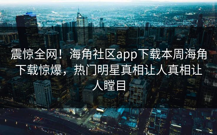 震惊全网！海角社区app下载本周海角下载惊爆，热门明星真相让人真相让人瞠目