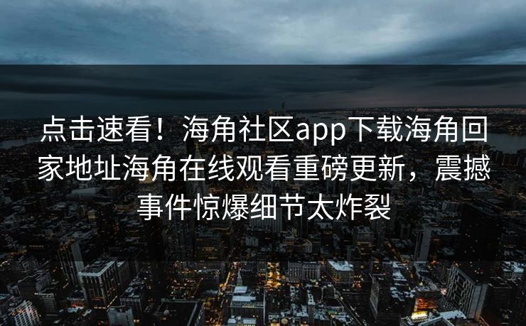 点击速看！海角社区app下载海角回家地址海角在线观看重磅更新，震撼事件惊爆细节太炸裂