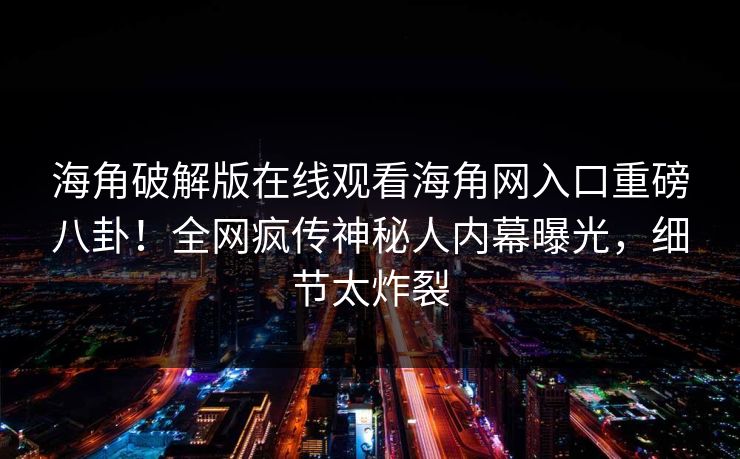 海角破解版在线观看海角网入口重磅八卦！全网疯传神秘人内幕曝光，细节太炸裂
