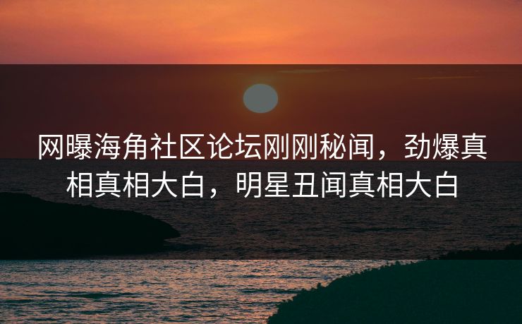 网曝海角社区论坛刚刚秘闻，劲爆真相真相大白，明星丑闻真相大白