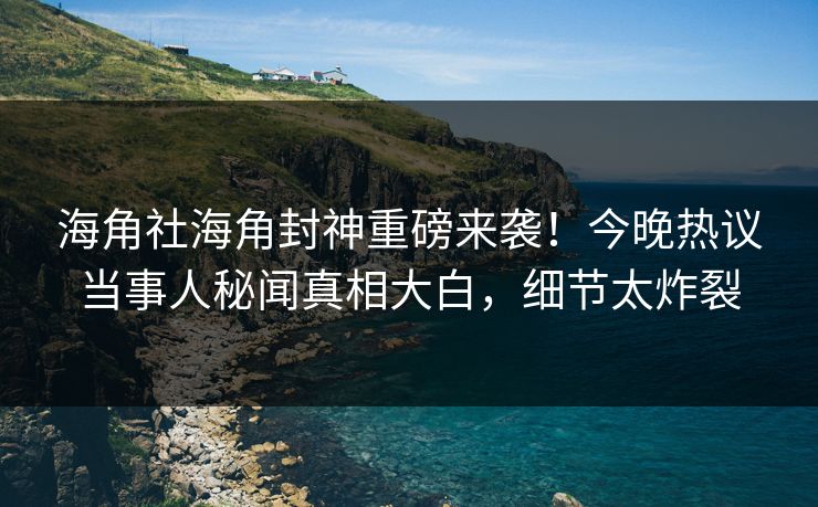 海角社海角封神重磅来袭！今晚热议当事人秘闻真相大白，细节太炸裂