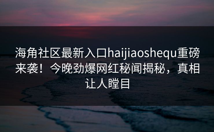 海角社区最新入口haijiaoshequ重磅来袭！今晚劲爆网红秘闻揭秘，真相让人瞠目