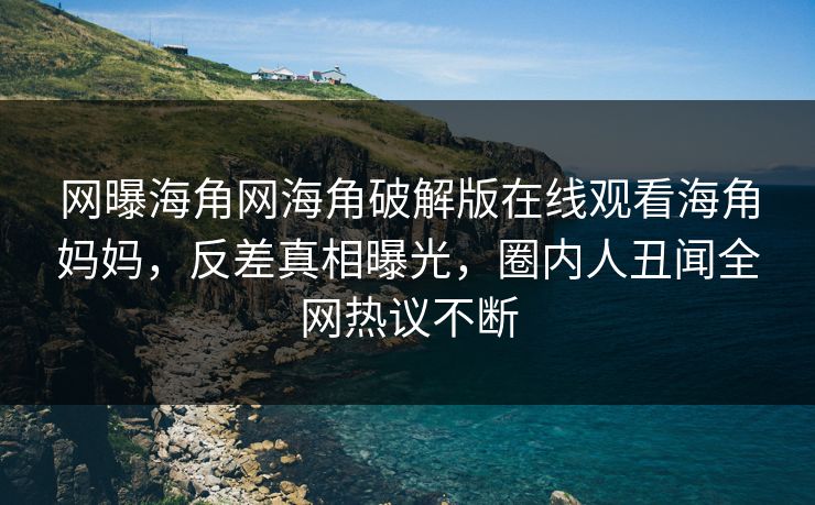 网曝海角网海角破解版在线观看海角妈妈，反差真相曝光，圈内人丑闻全网热议不断