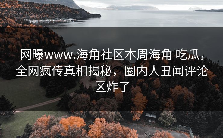 网曝www.海角社区本周海角 吃瓜，全网疯传真相揭秘，圈内人丑闻评论区炸了