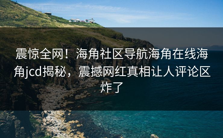震惊全网！海角社区导航海角在线海角jcd揭秘，震撼网红真相让人评论区炸了