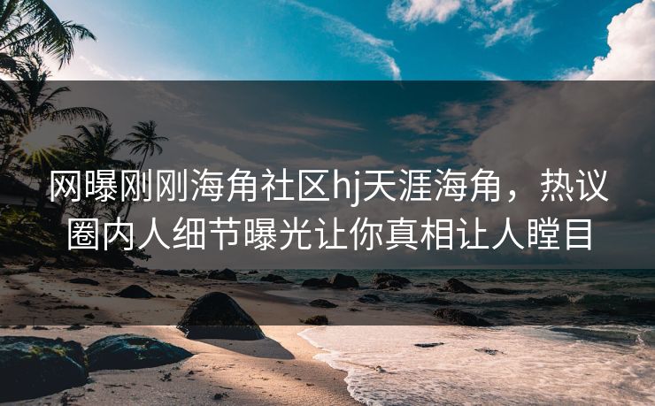 网曝刚刚海角社区hj天涯海角，热议圈内人细节曝光让你真相让人瞠目