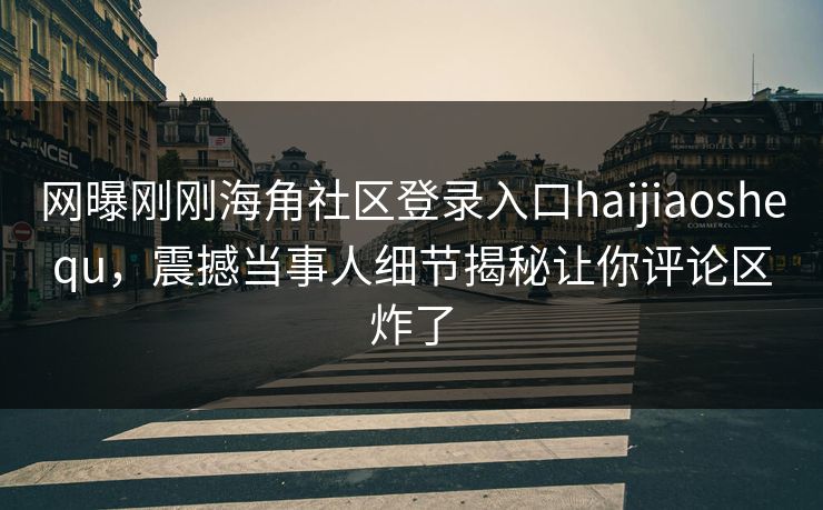 网曝刚刚海角社区登录入口haijiaoshequ，震撼当事人细节揭秘让你评论区炸了