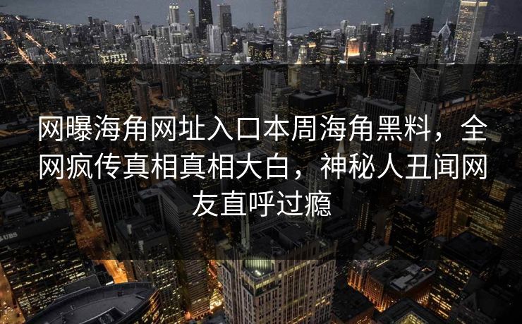 网曝海角网址入口本周海角黑料，全网疯传真相真相大白，神秘人丑闻网友直呼过瘾